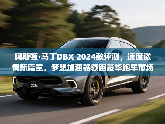 阿斯顿·马丁DBX 2024款评测，速度激情新篇章，梦想加速器领跑豪华跑车市场