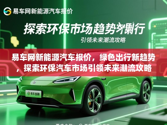 易车网新能源汽车报价，绿色出行新趋势，探索环保汽车市场引领未来潮流攻略