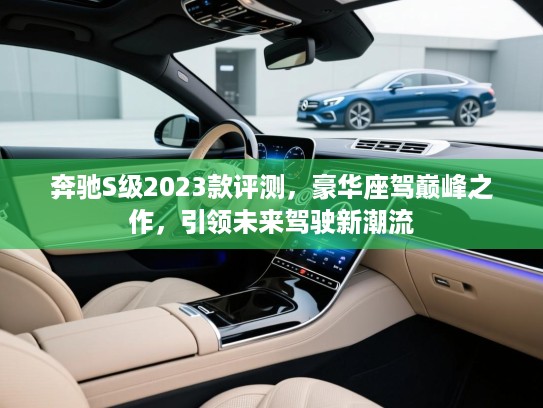 奔驰S级2023款评测，豪华座驾巅峰之作，引领未来驾驶新潮流