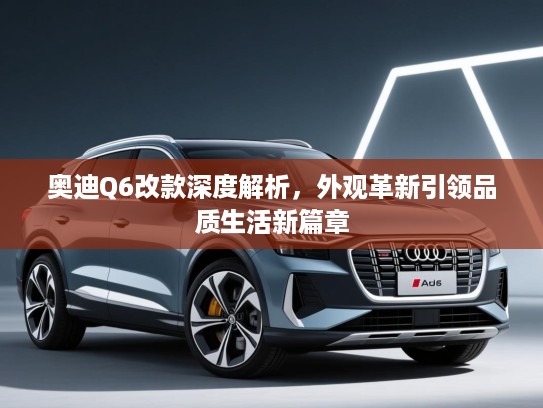 奥迪Q6改款深度解析，外观革新引领品质生活新篇章