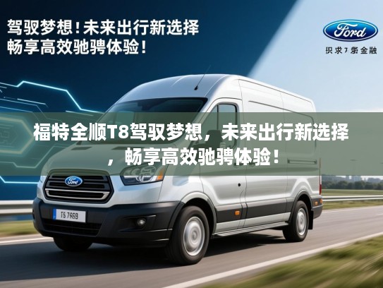福特全顺T8驾驭梦想，未来出行新选择，畅享高效驰骋体验！