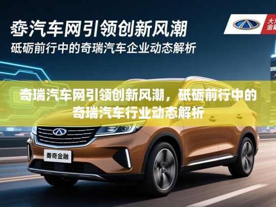 奇瑞汽车网引领创新风潮，砥砺前行中的奇瑞汽车行业动态解析