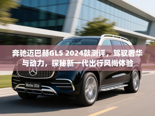 奔驰迈巴赫GLS 2024款测评，驾驭奢华与动力，探秘新一代出行风尚体验