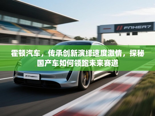 霍顿汽车，传承创新演绎速度激情，探秘国产车如何领跑未来赛道