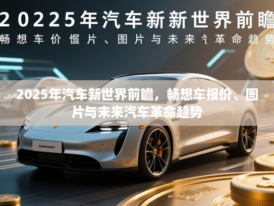 2025年汽车新世界前瞻，畅想车报价、图片与未来汽车革命趋势