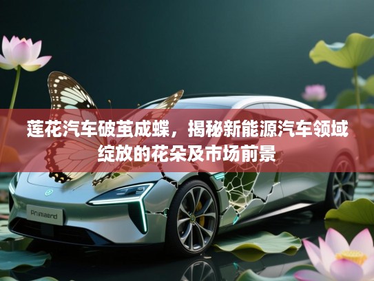 莲花汽车破茧成蝶，揭秘新能源汽车领域绽放的花朵及市场前景