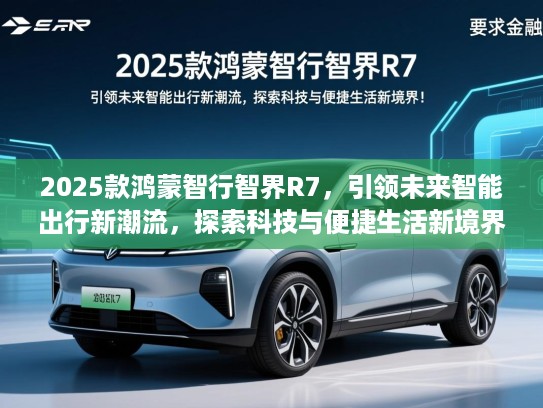 2025款鸿蒙智行智界R7，引领未来智能出行新潮流，探索科技与便捷生活新境界！