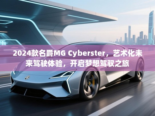 2024款名爵MG Cyberster，艺术化未来驾驶体验，开启梦想驾驭之旅