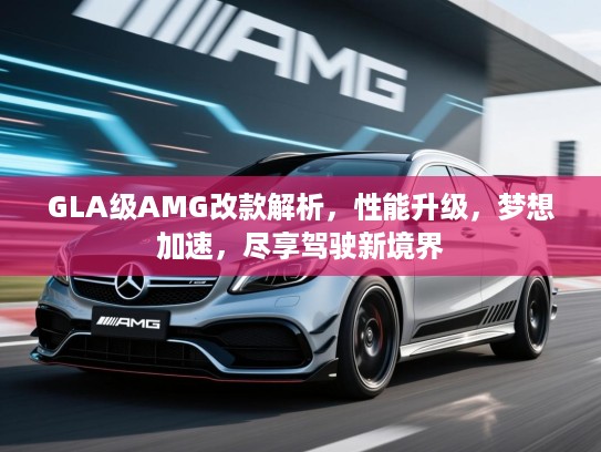 GLA级AMG改款解析，性能升级，梦想加速，尽享驾驶新境界