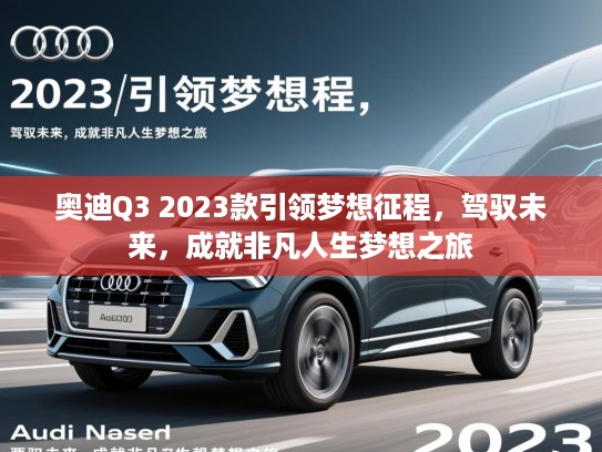 奥迪Q3 2023款引领梦想征程，驾驭未来，成就非凡人生梦想之旅