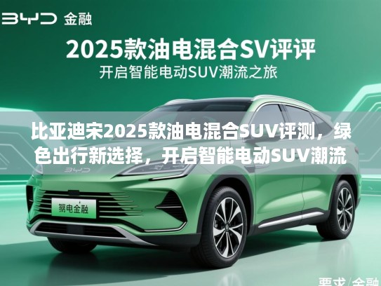 比亚迪宋2025款油电混合SUV评测，绿色出行新选择，开启智能电动SUV潮流之旅