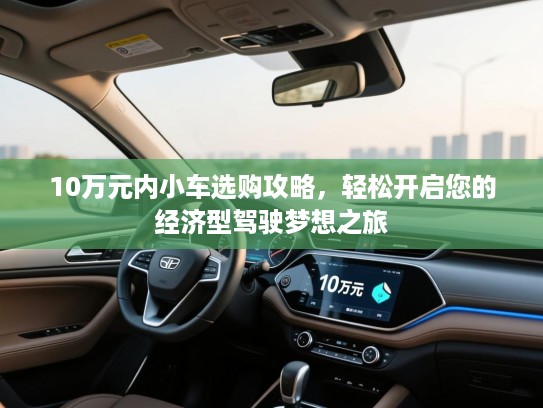 10万元内小车选购攻略，轻松开启您的经济型驾驶梦想之旅