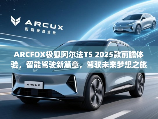 ARCFOX极狐阿尔法T5 2025款前瞻体验，智能驾驶新篇章，驾驭未来梦想之旅！