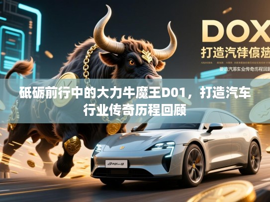 砥砺前行中的大力牛魔王D01，打造汽车行业传奇历程回顾