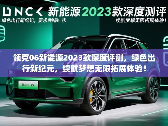 领克06新能源2023款深度评测，绿色出行新纪元，续航梦想无限拓展体验！