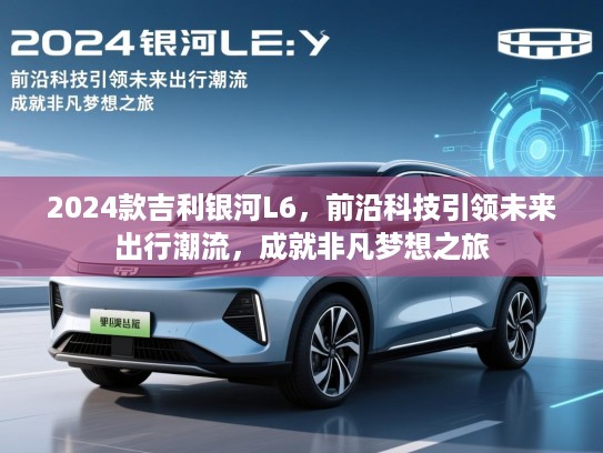 2024款吉利银河L6，前沿科技引领未来出行潮流，成就非凡梦想之旅