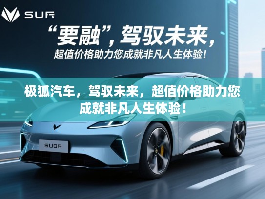 极狐汽车，驾驭未来，超值价格助力您成就非凡人生体验！