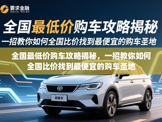 全国最低价购车攻略揭秘，一招教你如何全国比价找到最便宜的购车圣地
