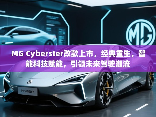 MG Cyberster改款上市，经典重生，智能科技赋能，引领未来驾驶潮流