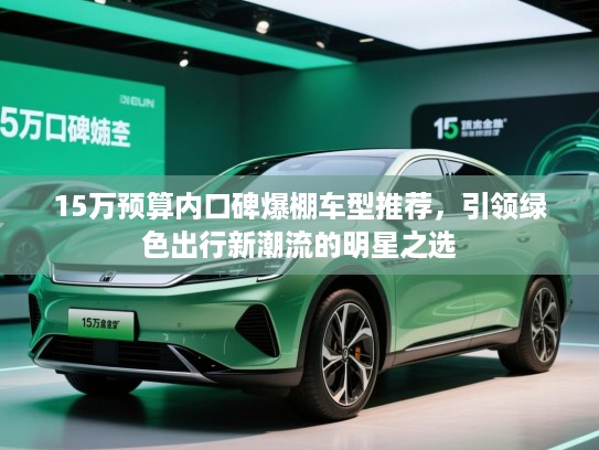 15万预算内口碑爆棚车型推荐，引领绿色出行新潮流的明星之选