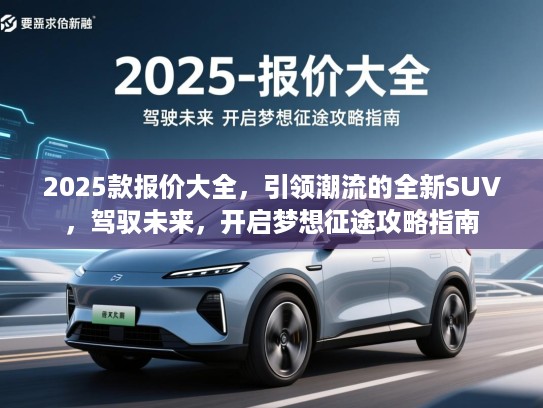 2025款报价大全，引领潮流的全新SUV，驾驭未来，开启梦想征途攻略指南