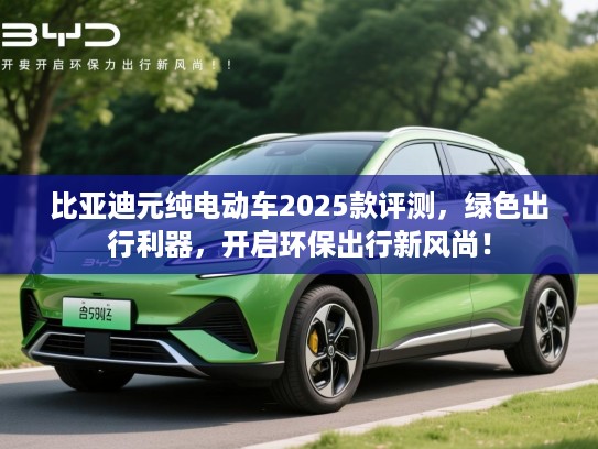 比亚迪元纯电动车2025款评测，绿色出行利器，开启环保出行新风尚！