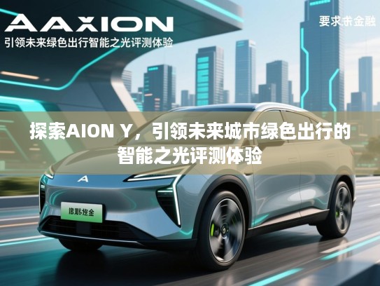 探索AION Y，引领未来城市绿色出行的智能之光评测体验