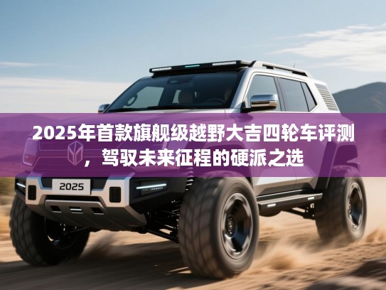 2025年首款旗舰级越野大吉四轮车评测，驾驭未来征程的硬派之选