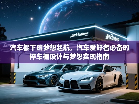 汽车棚下的梦想起航，汽车爱好者必备的停车棚设计与梦想实现指南