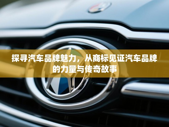 探寻汽车品牌魅力，从商标见证汽车品牌的力量与传奇故事