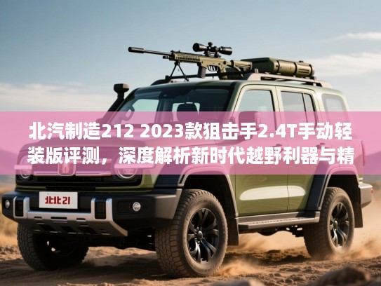 北汽制造212 2023款狙击手2.4T手动轻装版评测，深度解析新时代越野利器与精神传承