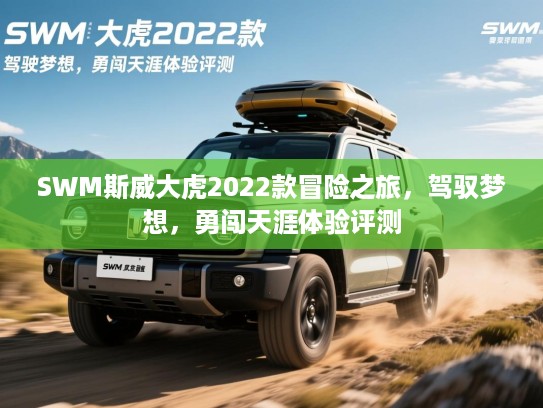 SWM斯威大虎2022款冒险之旅，驾驭梦想，勇闯天涯体验评测