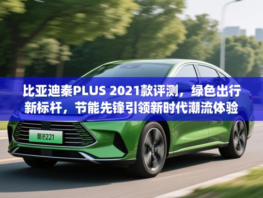 比亚迪秦PLUS 2021款评测，绿色出行新标杆，节能先锋引领新时代潮流体验