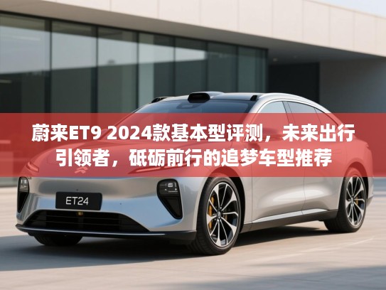 蔚来ET9 2024款基本型评测，未来出行引领者，砥砺前行的追梦车型推荐