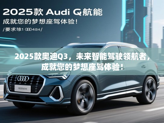 2025款奥迪Q3，未来智能驾驶领航者，成就您的梦想座驾体验！