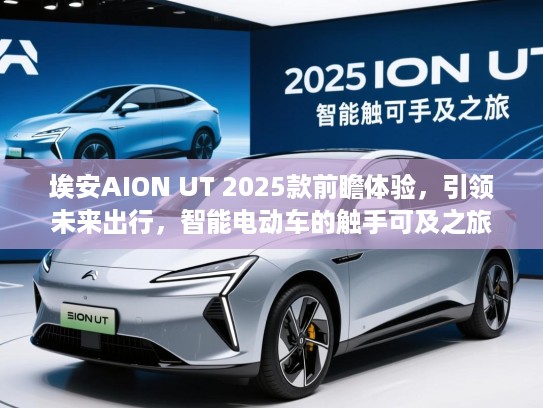 埃安AION UT 2025款前瞻体验，引领未来出行，智能电动车的触手可及之旅