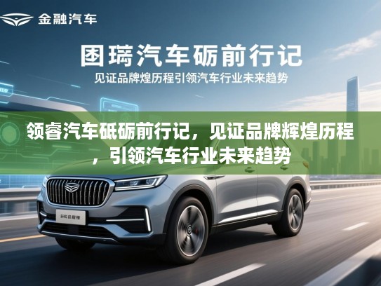 领睿汽车砥砺前行记，见证品牌辉煌历程，引领汽车行业未来趋势