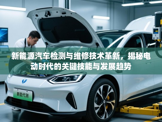 新能源汽车检测与维修技术革新，揭秘电动时代的关键技能与发展趋势