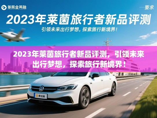 2023年莱茵旅行者新品评测，引领未来出行梦想，探索旅行新境界！