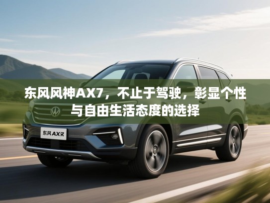 东风风神AX7，不止于驾驶，彰显个性与自由生活态度的选择