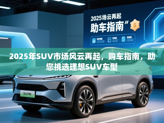 2025年SUV市场风云再起，购车指南，助您挑选理想SUV车型