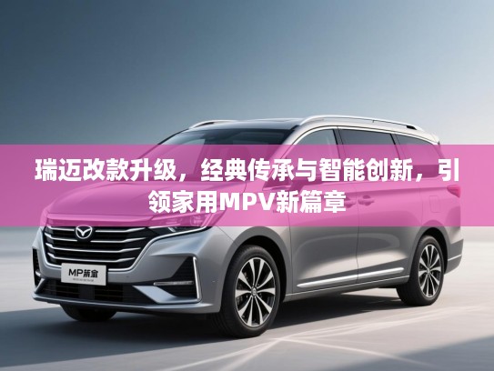 瑞迈改款升级，经典传承与智能创新，引领家用MPV新篇章
