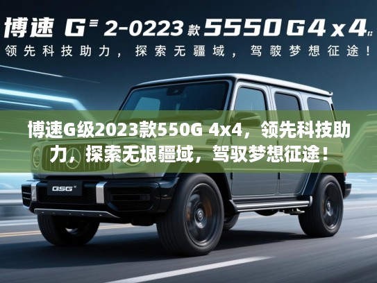 博速G级2023款550G 4x4，领先科技助力，探索无垠疆域，驾驭梦想征途！