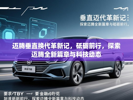 迈腾垂直换代革新记，砥砺前行，探索迈腾全新篇章与科技动态