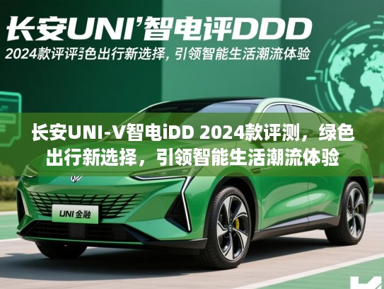 长安UNI-V智电iDD 2024款评测，绿色出行新选择，引领智能生活潮流体验