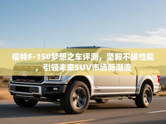 福特F-150梦想之车评测，坚毅不拔性能，引领未来SUV市场新潮流