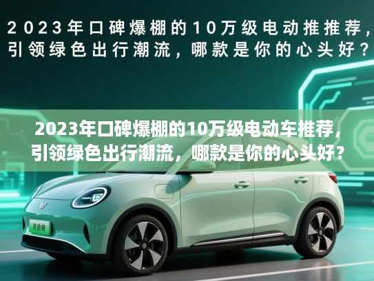 2023年口碑爆棚的10万级电动车推荐，引领绿色出行潮流，哪款是你的心头好？