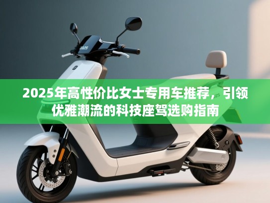 2025年高性价比女士专用车推荐，引领优雅潮流的科技座驾选购指南