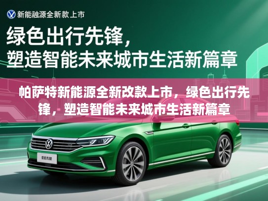 帕萨特新能源全新改款上市，绿色出行先锋，塑造智能未来城市生活新篇章