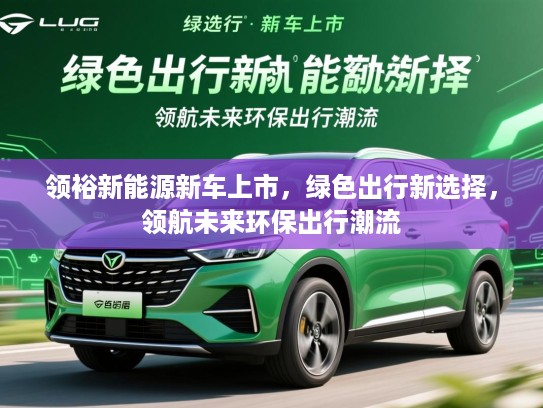 领裕新能源新车上市，绿色出行新选择，领航未来环保出行潮流